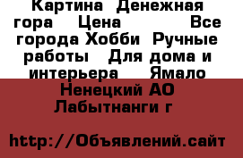 Картина “Денежная гора“ › Цена ­ 4 000 - Все города Хобби. Ручные работы » Для дома и интерьера   . Ямало-Ненецкий АО,Лабытнанги г.